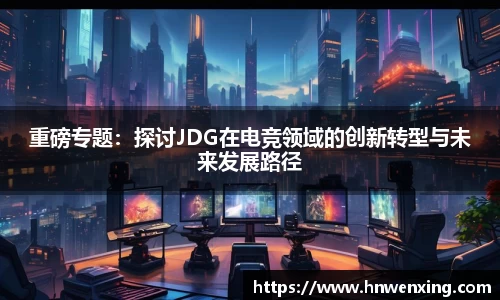 重磅专题：探讨JDG在电竞领域的创新转型与未来发展路径